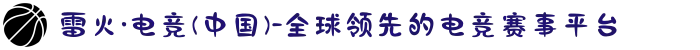 雷火·电竞(中国)-全球领先的电竞赛事平台